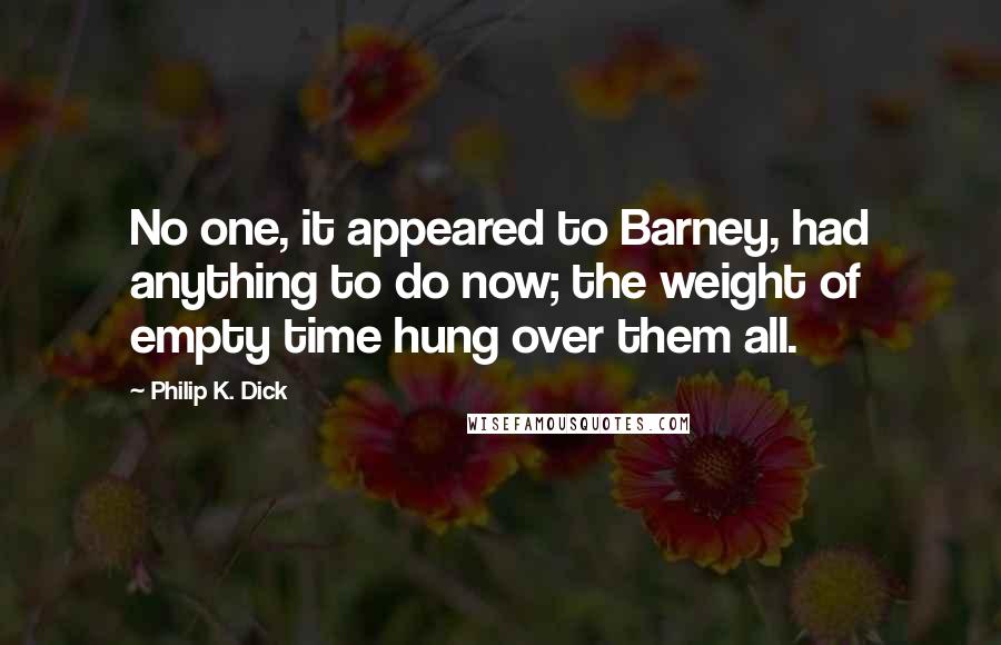 Philip K. Dick Quotes: No one, it appeared to Barney, had anything to do now; the weight of empty time hung over them all.