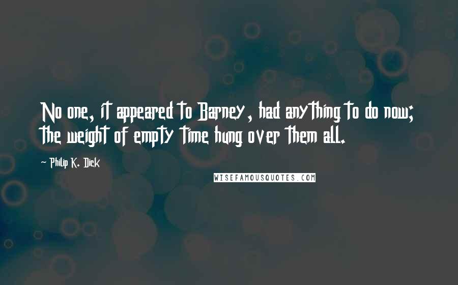 Philip K. Dick Quotes: No one, it appeared to Barney, had anything to do now; the weight of empty time hung over them all.