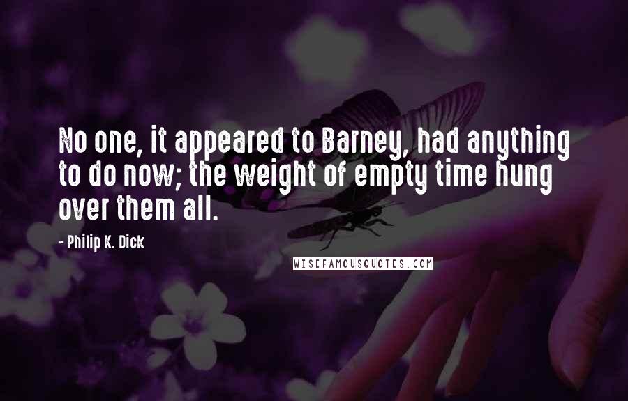 Philip K. Dick Quotes: No one, it appeared to Barney, had anything to do now; the weight of empty time hung over them all.