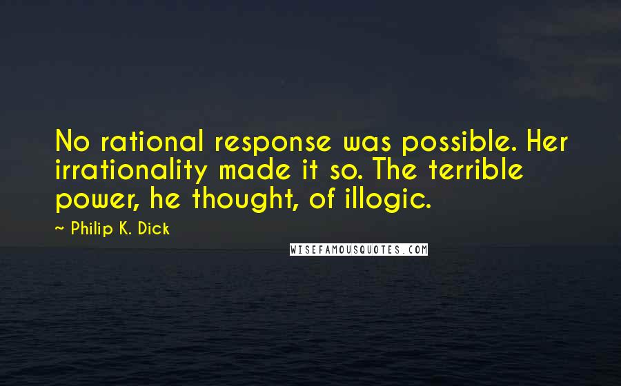 Philip K. Dick Quotes: No rational response was possible. Her irrationality made it so. The terrible power, he thought, of illogic.