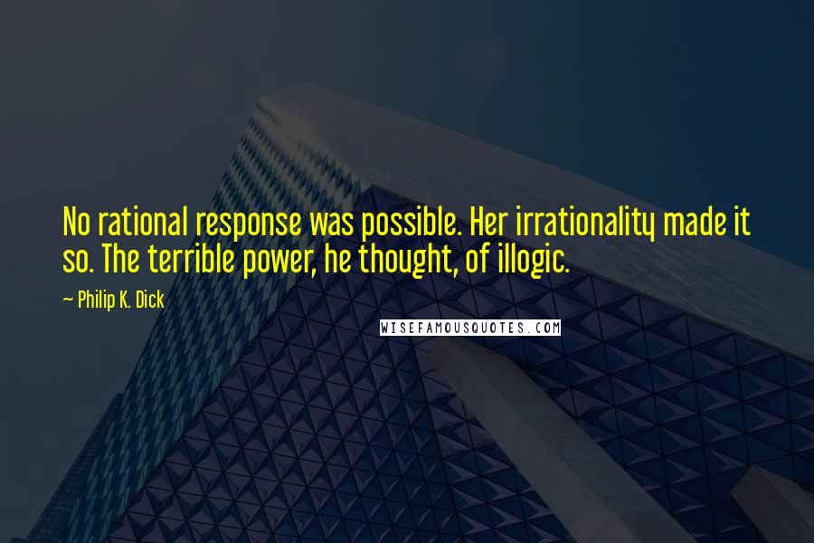 Philip K. Dick Quotes: No rational response was possible. Her irrationality made it so. The terrible power, he thought, of illogic.