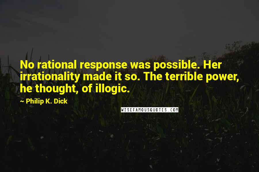 Philip K. Dick Quotes: No rational response was possible. Her irrationality made it so. The terrible power, he thought, of illogic.