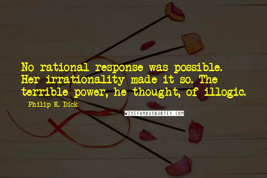 Philip K. Dick Quotes: No rational response was possible. Her irrationality made it so. The terrible power, he thought, of illogic.