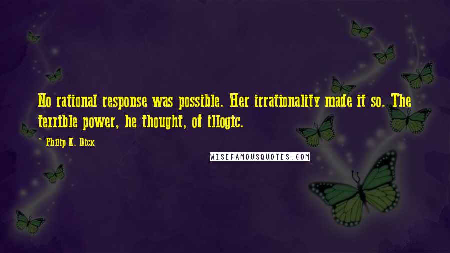 Philip K. Dick Quotes: No rational response was possible. Her irrationality made it so. The terrible power, he thought, of illogic.