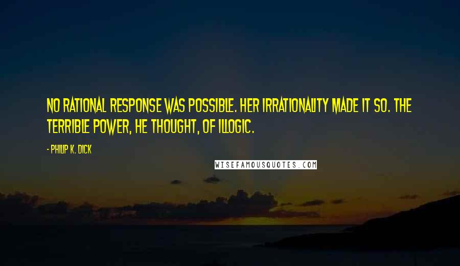 Philip K. Dick Quotes: No rational response was possible. Her irrationality made it so. The terrible power, he thought, of illogic.