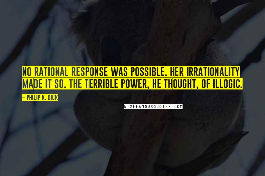 Philip K. Dick Quotes: No rational response was possible. Her irrationality made it so. The terrible power, he thought, of illogic.