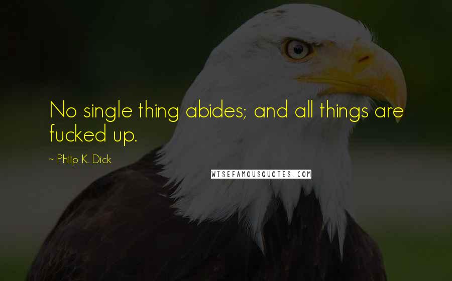 Philip K. Dick Quotes: No single thing abides; and all things are fucked up.
