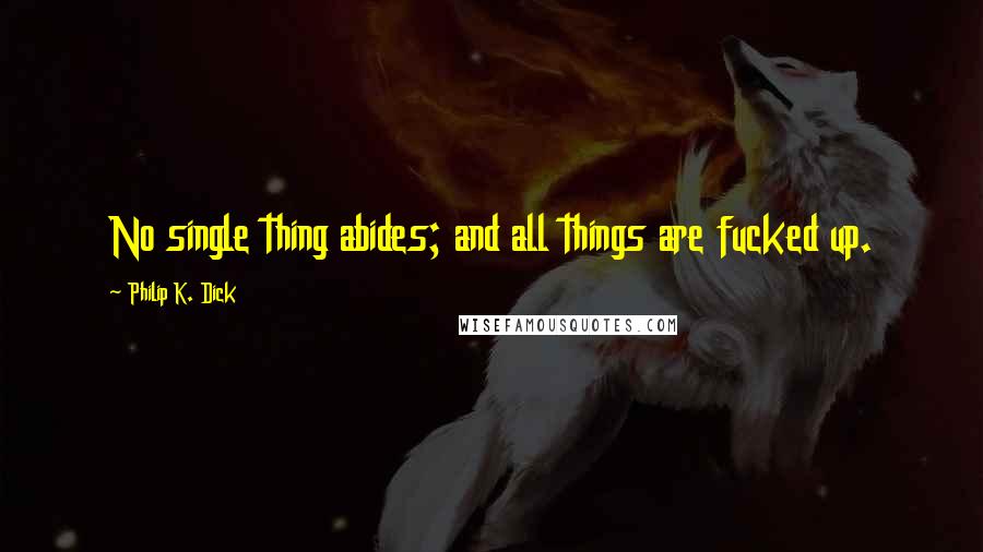 Philip K. Dick Quotes: No single thing abides; and all things are fucked up.