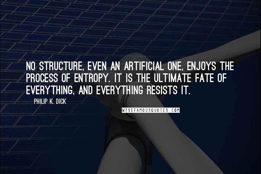 Philip K. Dick Quotes: No structure, even an artificial one, enjoys the process of entropy. It is the ultimate fate of everything, and everything resists it.