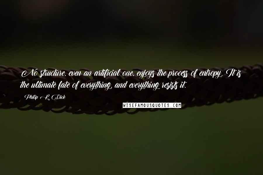 Philip K. Dick Quotes: No structure, even an artificial one, enjoys the process of entropy. It is the ultimate fate of everything, and everything resists it.