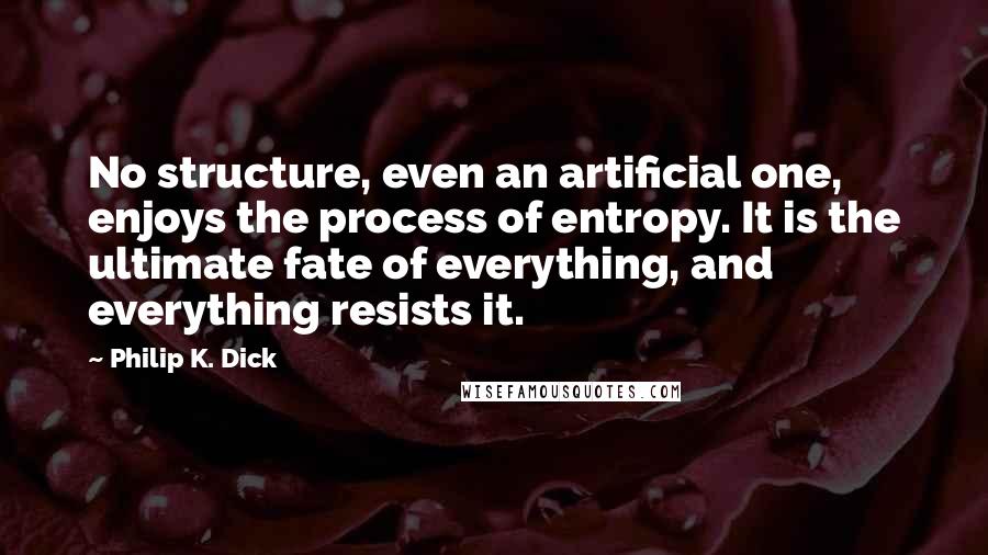 Philip K. Dick Quotes: No structure, even an artificial one, enjoys the process of entropy. It is the ultimate fate of everything, and everything resists it.