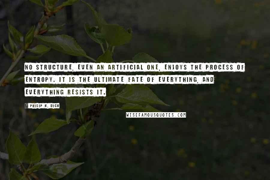 Philip K. Dick Quotes: No structure, even an artificial one, enjoys the process of entropy. It is the ultimate fate of everything, and everything resists it.