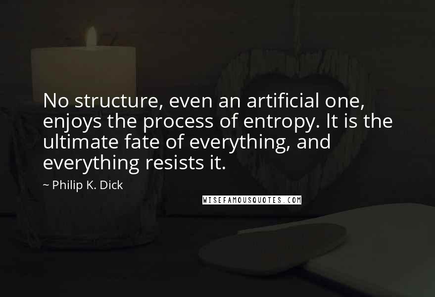 Philip K. Dick Quotes: No structure, even an artificial one, enjoys the process of entropy. It is the ultimate fate of everything, and everything resists it.