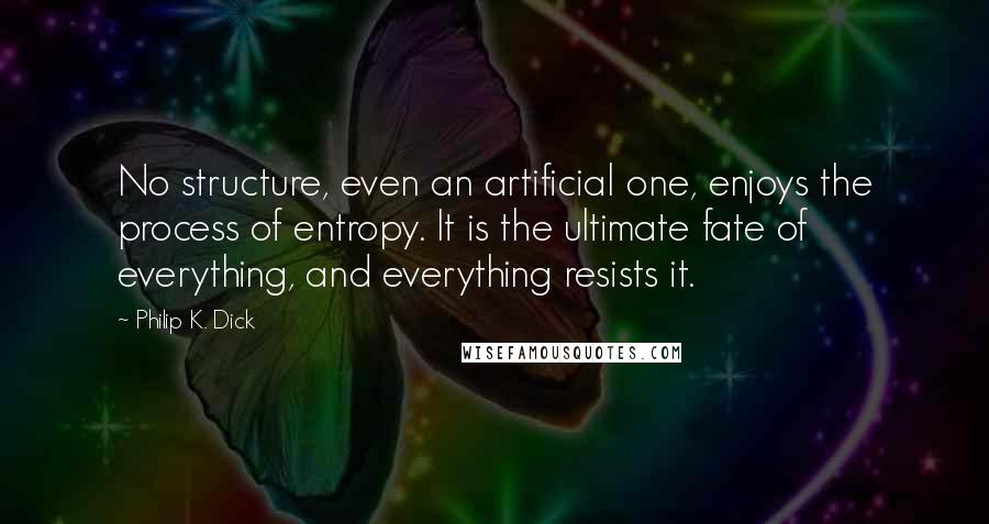 Philip K. Dick Quotes: No structure, even an artificial one, enjoys the process of entropy. It is the ultimate fate of everything, and everything resists it.