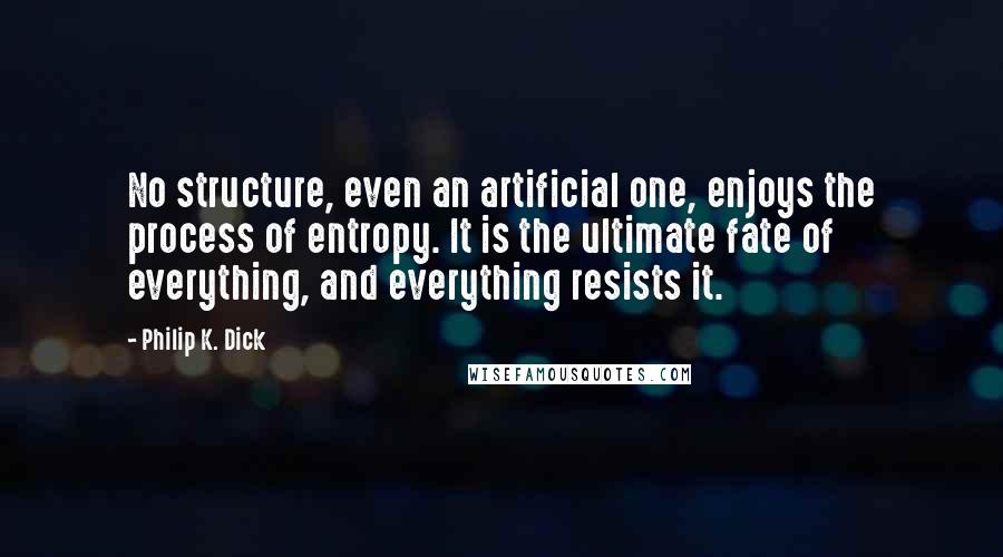 Philip K. Dick Quotes: No structure, even an artificial one, enjoys the process of entropy. It is the ultimate fate of everything, and everything resists it.