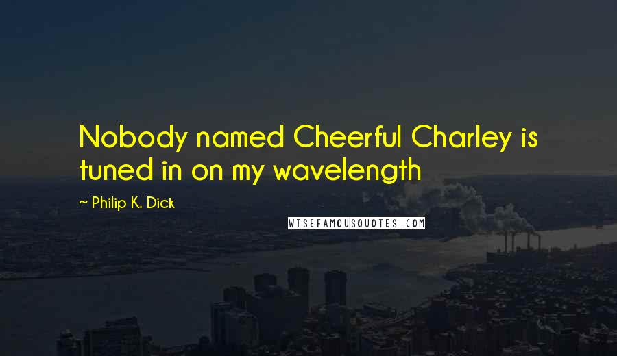 Philip K. Dick Quotes: Nobody named Cheerful Charley is tuned in on my wavelength