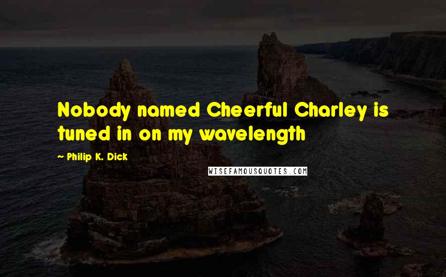 Philip K. Dick Quotes: Nobody named Cheerful Charley is tuned in on my wavelength