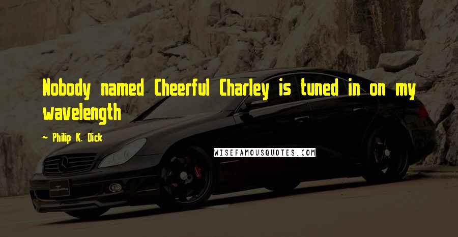 Philip K. Dick Quotes: Nobody named Cheerful Charley is tuned in on my wavelength