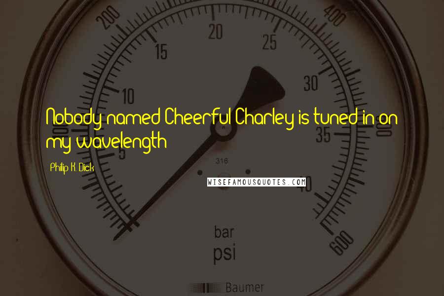 Philip K. Dick Quotes: Nobody named Cheerful Charley is tuned in on my wavelength