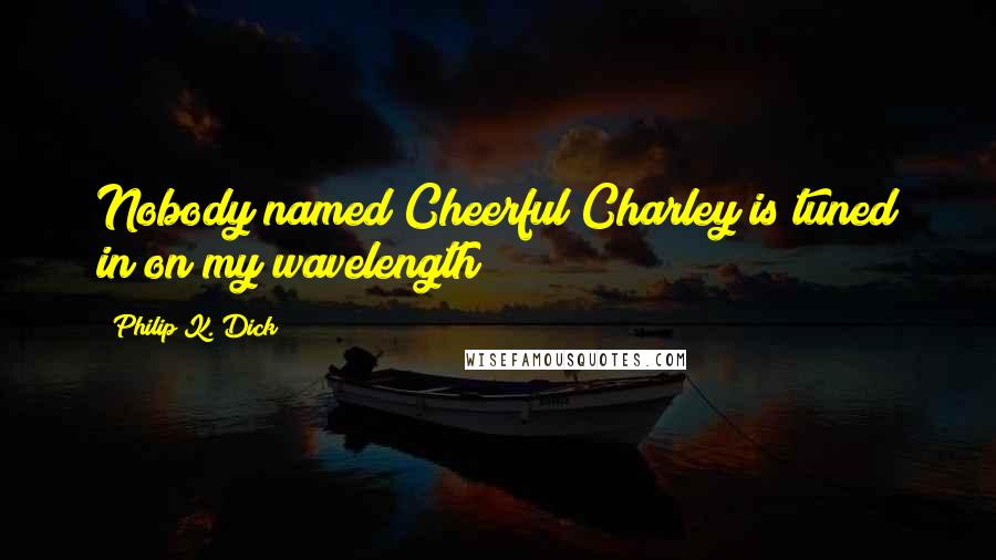 Philip K. Dick Quotes: Nobody named Cheerful Charley is tuned in on my wavelength