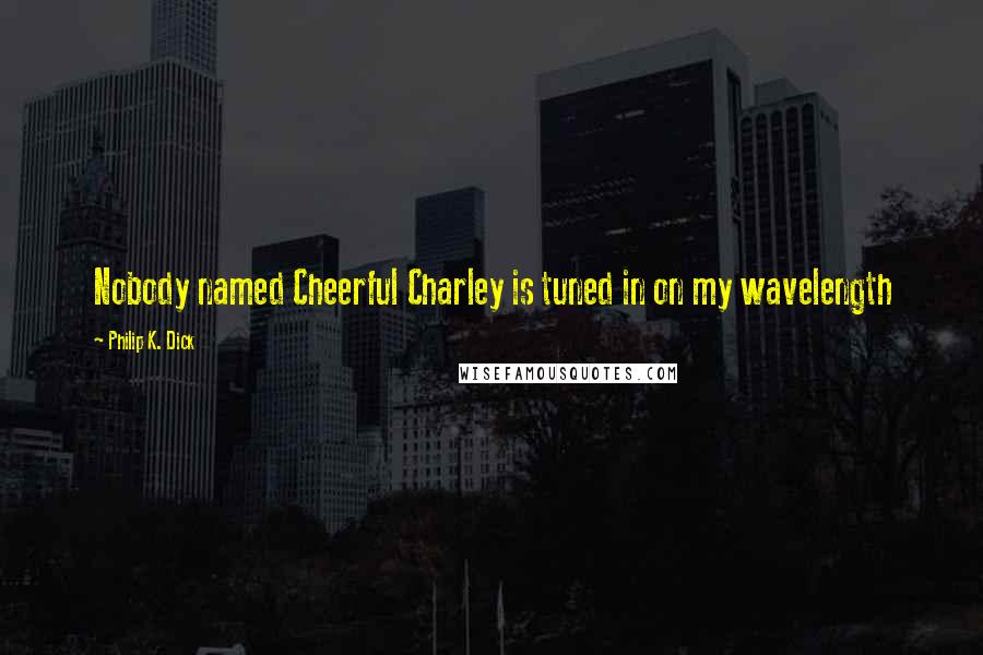 Philip K. Dick Quotes: Nobody named Cheerful Charley is tuned in on my wavelength