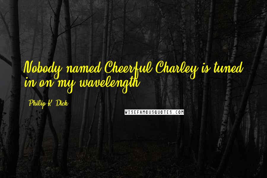 Philip K. Dick Quotes: Nobody named Cheerful Charley is tuned in on my wavelength