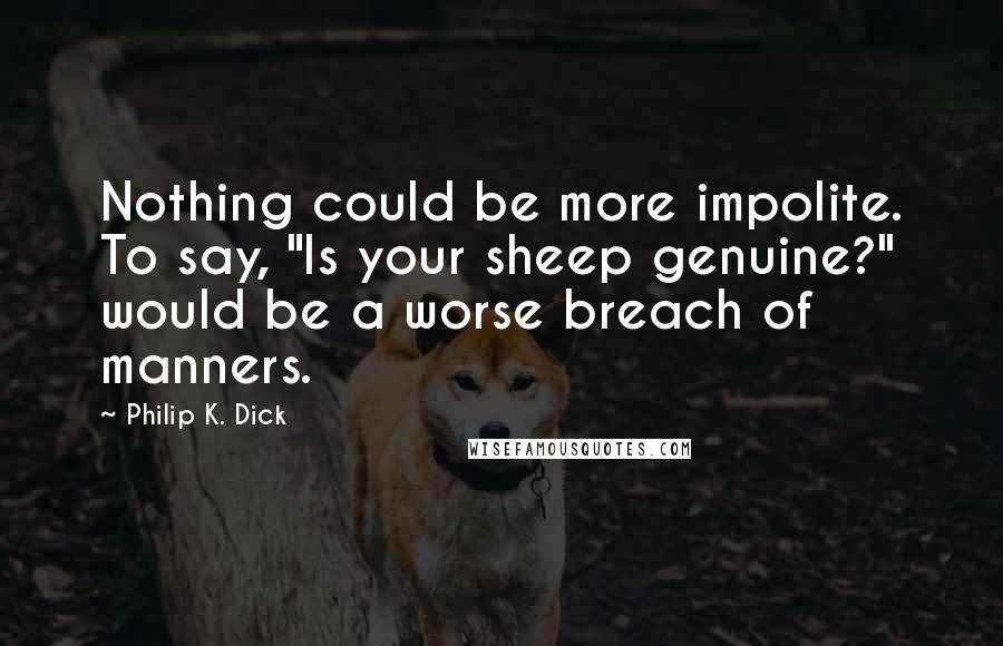 Philip K. Dick Quotes: Nothing could be more impolite. To say, "Is your sheep genuine?" would be a worse breach of manners.