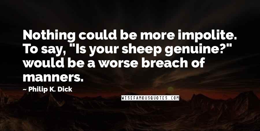 Philip K. Dick Quotes: Nothing could be more impolite. To say, "Is your sheep genuine?" would be a worse breach of manners.
