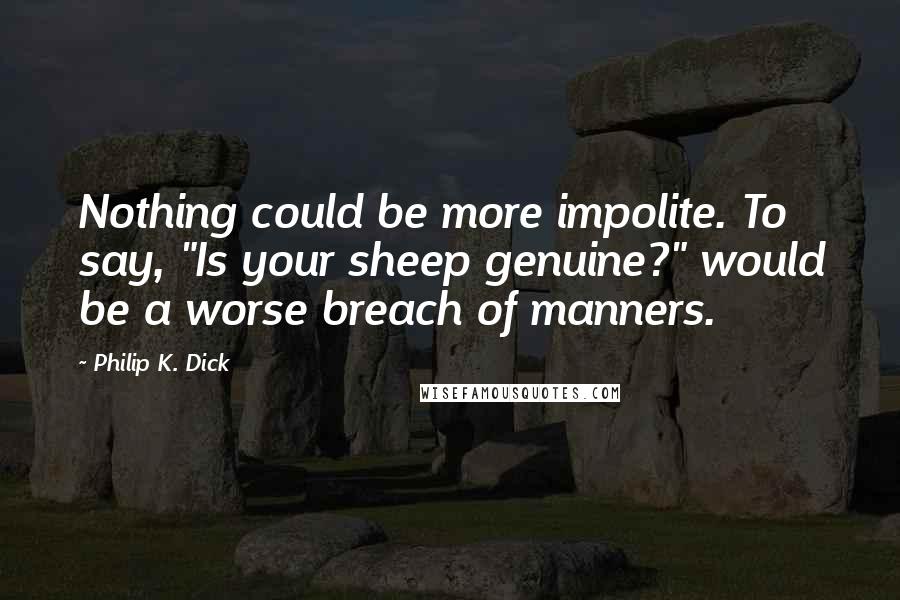 Philip K. Dick Quotes: Nothing could be more impolite. To say, "Is your sheep genuine?" would be a worse breach of manners.