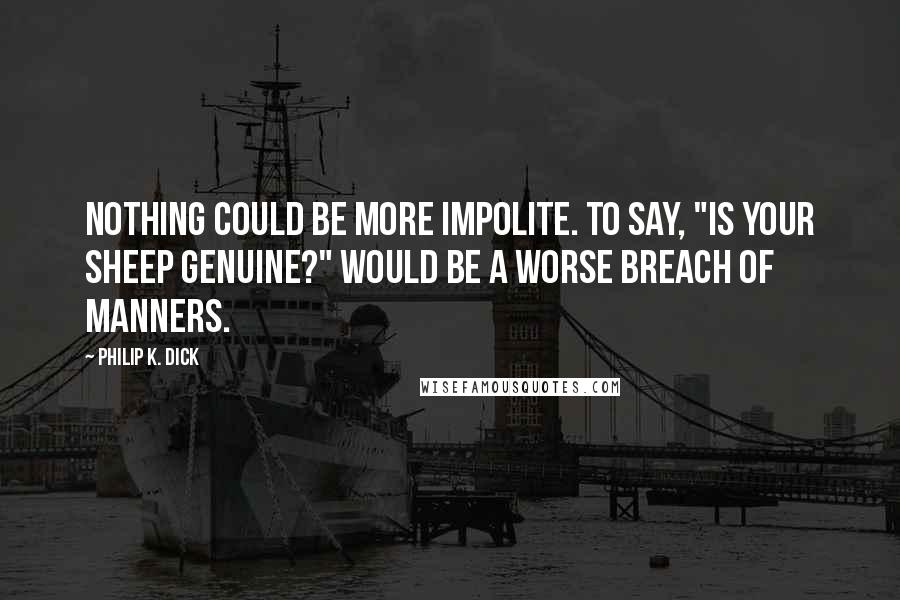 Philip K. Dick Quotes: Nothing could be more impolite. To say, "Is your sheep genuine?" would be a worse breach of manners.