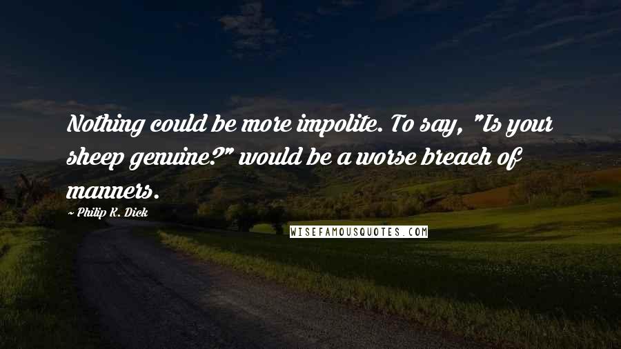 Philip K. Dick Quotes: Nothing could be more impolite. To say, "Is your sheep genuine?" would be a worse breach of manners.