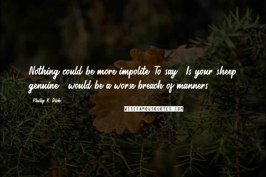 Philip K. Dick Quotes: Nothing could be more impolite. To say, "Is your sheep genuine?" would be a worse breach of manners.