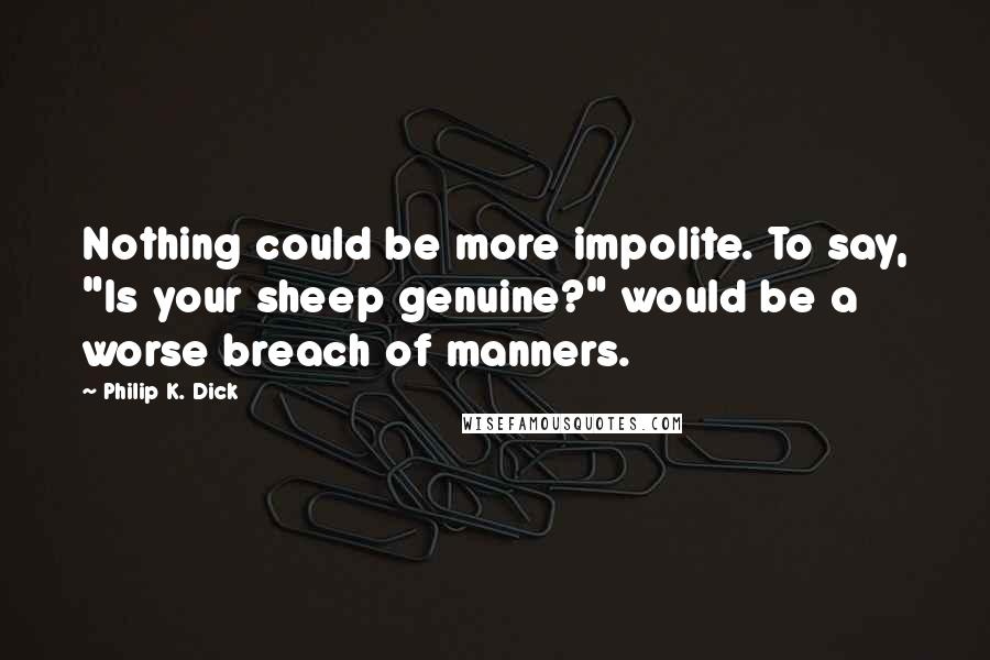 Philip K. Dick Quotes: Nothing could be more impolite. To say, "Is your sheep genuine?" would be a worse breach of manners.