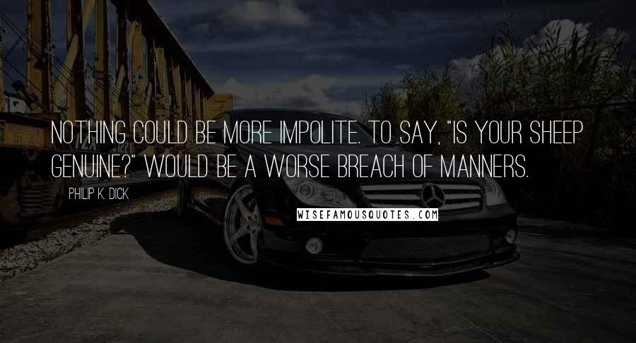 Philip K. Dick Quotes: Nothing could be more impolite. To say, "Is your sheep genuine?" would be a worse breach of manners.