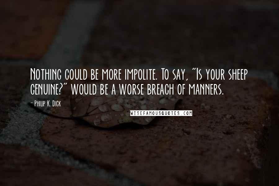 Philip K. Dick Quotes: Nothing could be more impolite. To say, "Is your sheep genuine?" would be a worse breach of manners.