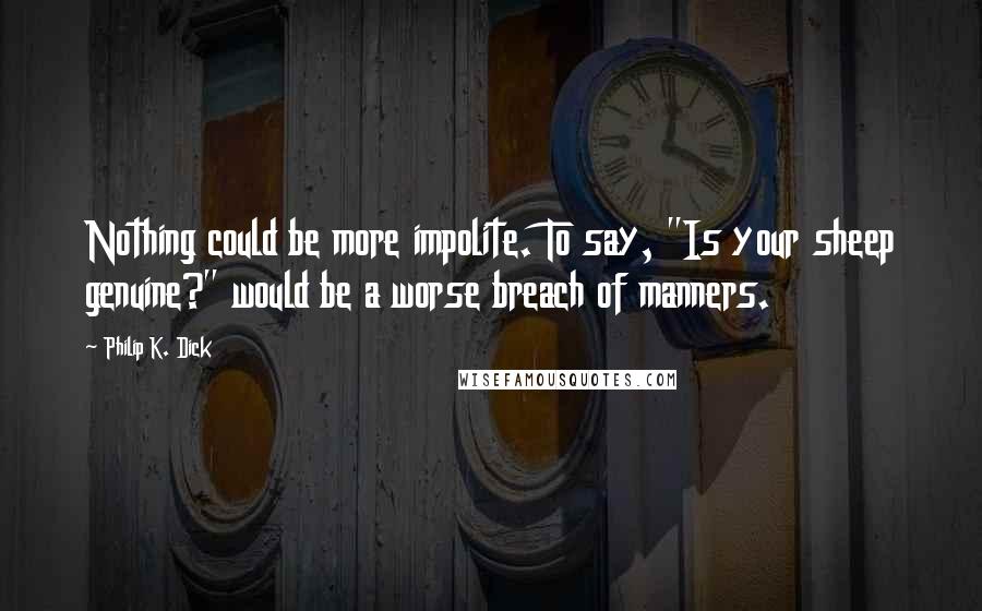 Philip K. Dick Quotes: Nothing could be more impolite. To say, "Is your sheep genuine?" would be a worse breach of manners.