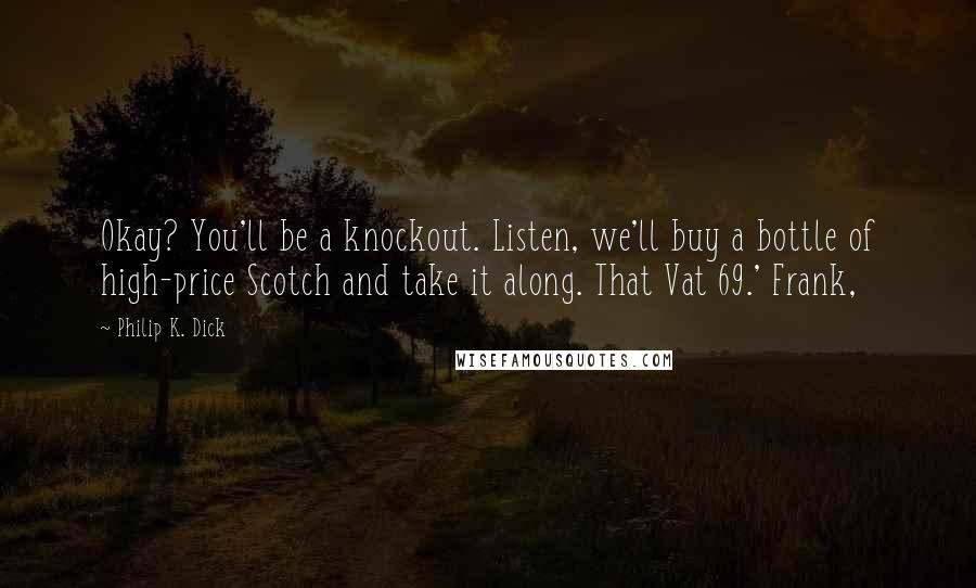 Philip K. Dick Quotes: Okay? You'll be a knockout. Listen, we'll buy a bottle of high-price Scotch and take it along. That Vat 69.' Frank,