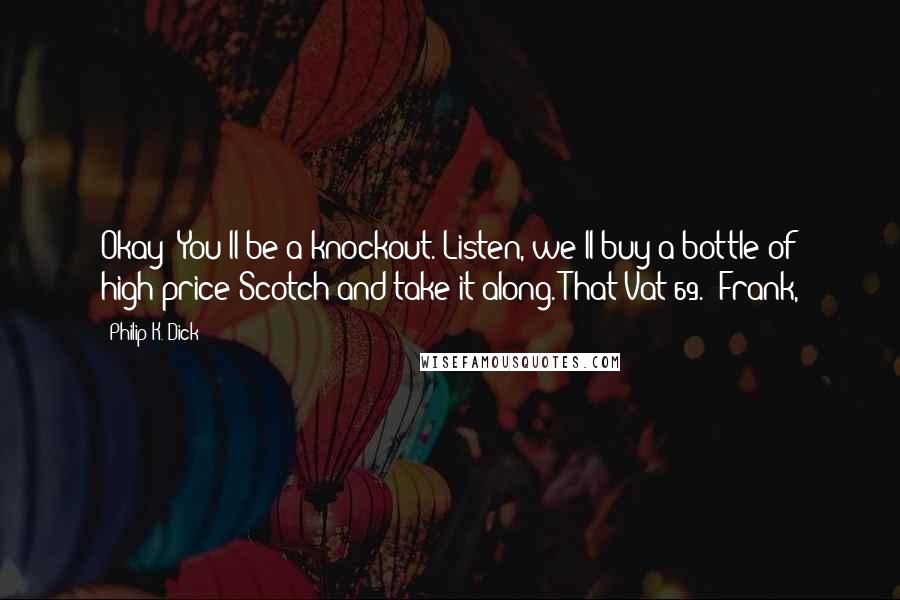 Philip K. Dick Quotes: Okay? You'll be a knockout. Listen, we'll buy a bottle of high-price Scotch and take it along. That Vat 69.' Frank,