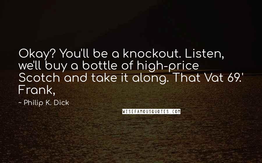 Philip K. Dick Quotes: Okay? You'll be a knockout. Listen, we'll buy a bottle of high-price Scotch and take it along. That Vat 69.' Frank,