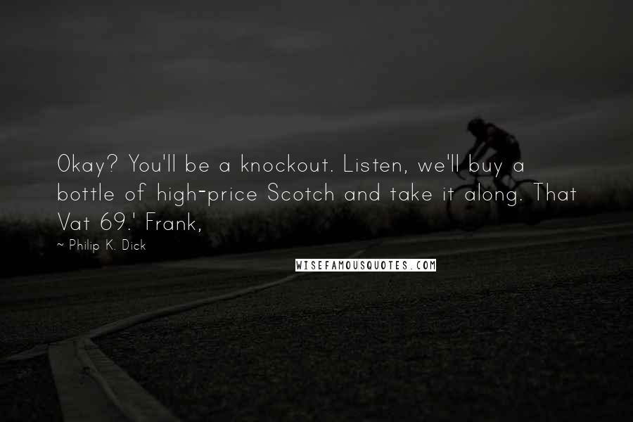 Philip K. Dick Quotes: Okay? You'll be a knockout. Listen, we'll buy a bottle of high-price Scotch and take it along. That Vat 69.' Frank,