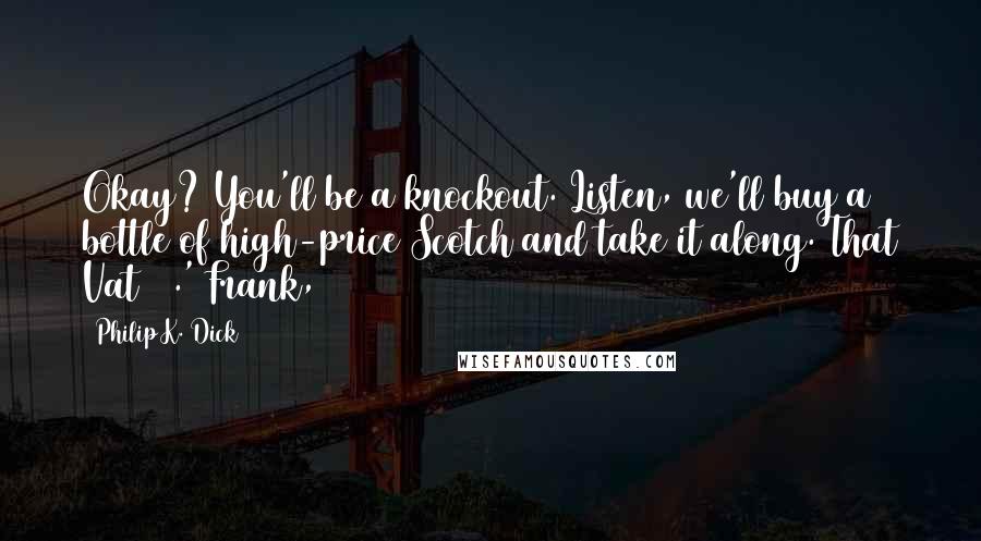 Philip K. Dick Quotes: Okay? You'll be a knockout. Listen, we'll buy a bottle of high-price Scotch and take it along. That Vat 69.' Frank,