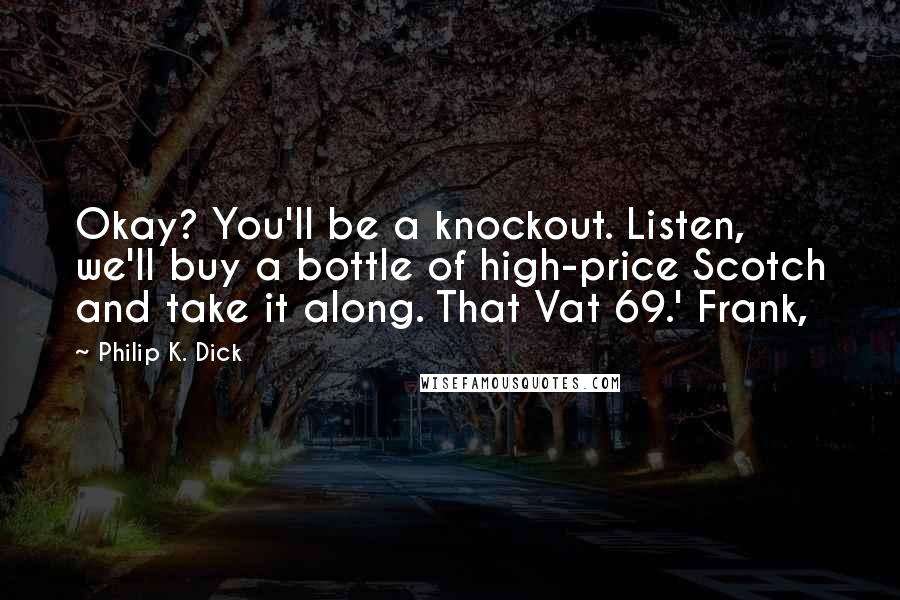 Philip K. Dick Quotes: Okay? You'll be a knockout. Listen, we'll buy a bottle of high-price Scotch and take it along. That Vat 69.' Frank,