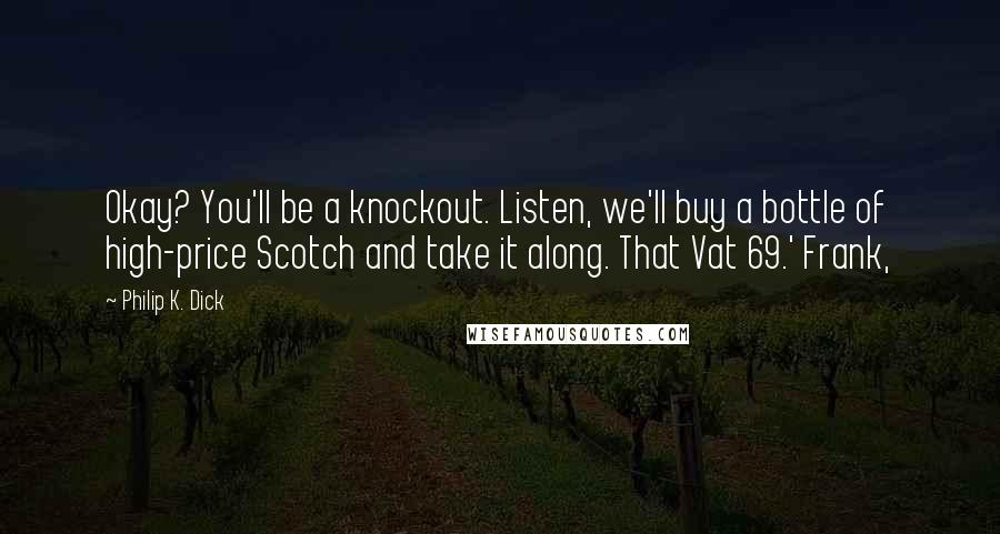 Philip K. Dick Quotes: Okay? You'll be a knockout. Listen, we'll buy a bottle of high-price Scotch and take it along. That Vat 69.' Frank,