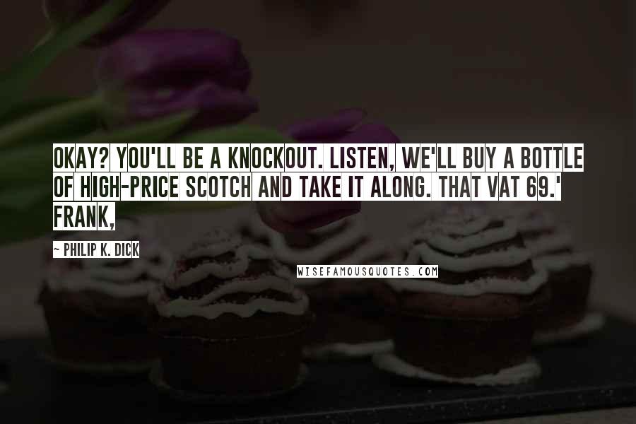 Philip K. Dick Quotes: Okay? You'll be a knockout. Listen, we'll buy a bottle of high-price Scotch and take it along. That Vat 69.' Frank,