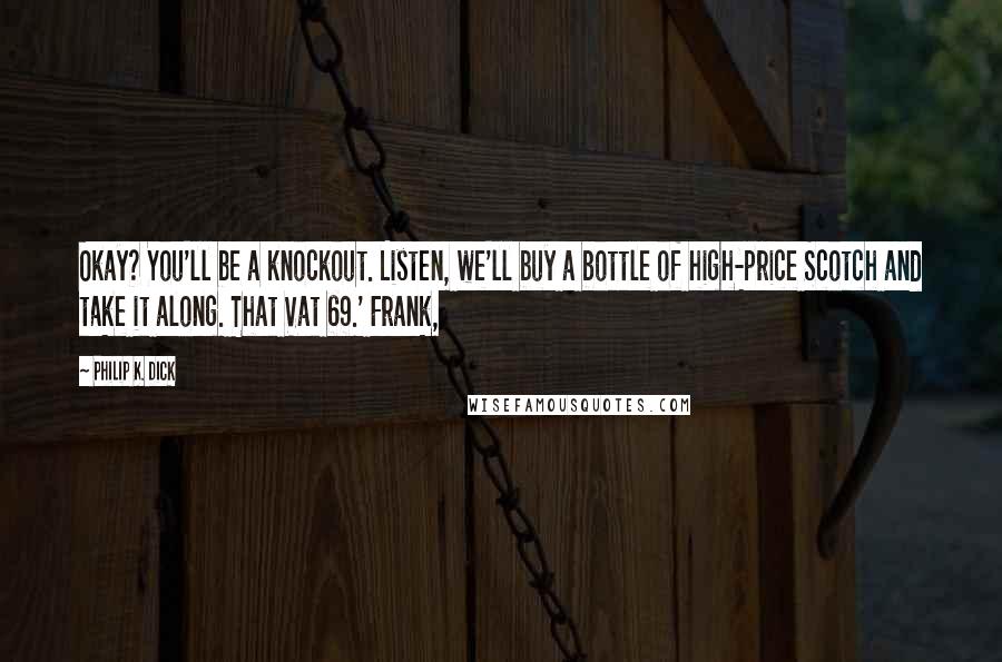 Philip K. Dick Quotes: Okay? You'll be a knockout. Listen, we'll buy a bottle of high-price Scotch and take it along. That Vat 69.' Frank,