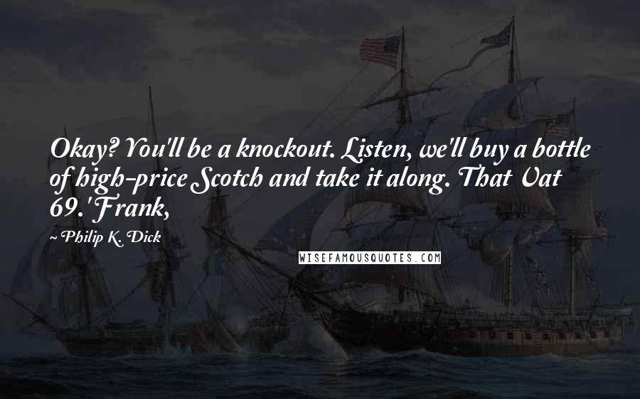 Philip K. Dick Quotes: Okay? You'll be a knockout. Listen, we'll buy a bottle of high-price Scotch and take it along. That Vat 69.' Frank,