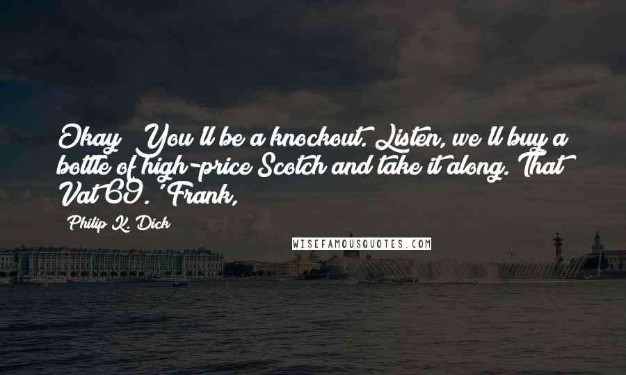 Philip K. Dick Quotes: Okay? You'll be a knockout. Listen, we'll buy a bottle of high-price Scotch and take it along. That Vat 69.' Frank,