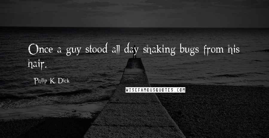 Philip K. Dick Quotes: Once a guy stood all day shaking bugs from his hair.