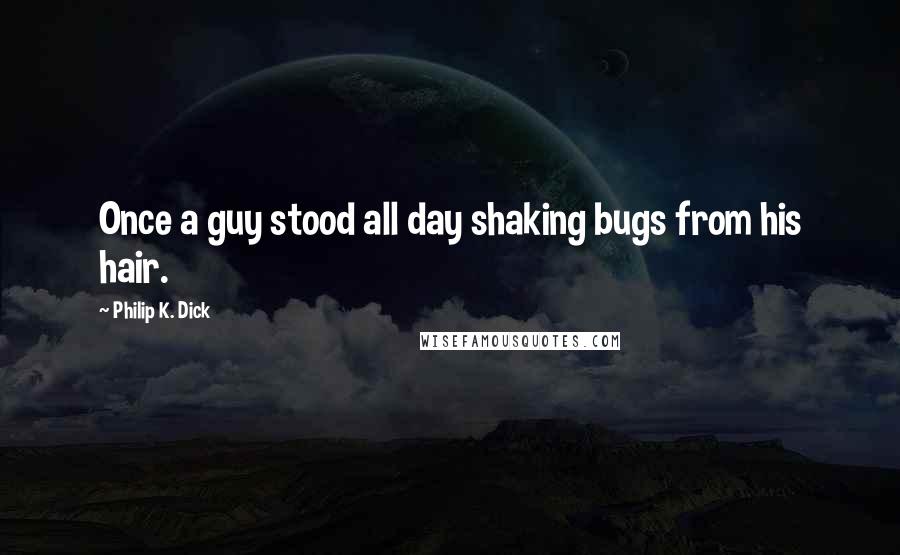Philip K. Dick Quotes: Once a guy stood all day shaking bugs from his hair.