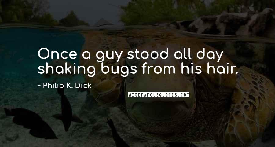 Philip K. Dick Quotes: Once a guy stood all day shaking bugs from his hair.